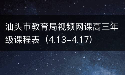 汕头市教育局视频网课高三年级课程表（4.13-4.17）