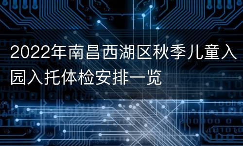 2022年南昌西湖区秋季儿童入园入托体检安排一览