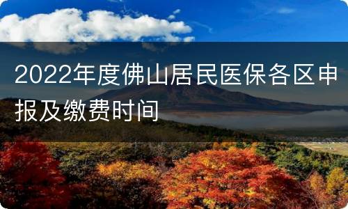 2022年度佛山居民医保各区申报及缴费时间