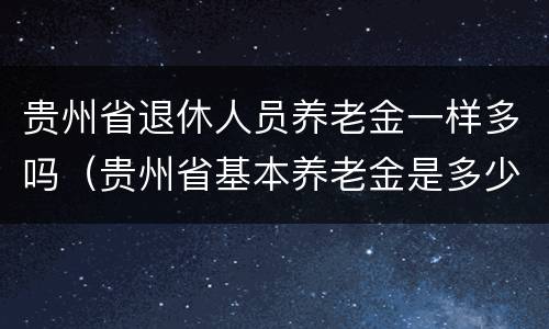 贵州省退休人员养老金一样多吗（贵州省基本养老金是多少）