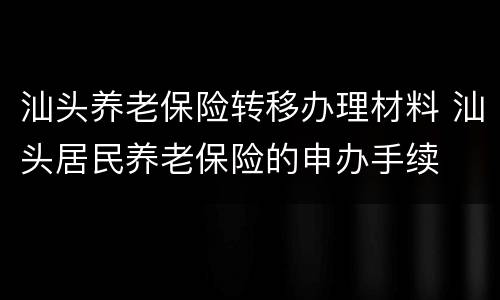 汕头养老保险转移办理材料 汕头居民养老保险的申办手续