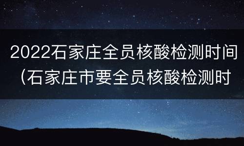 2022石家庄全员核酸检测时间（石家庄市要全员核酸检测时间）