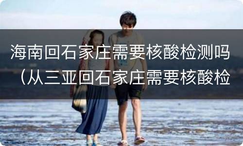海南回石家庄需要核酸检测吗（从三亚回石家庄需要核酸检测吗）