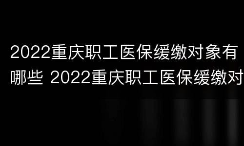 2022重庆职工医保缓缴对象有哪些 2022重庆职工医保缓缴对象有哪些政策