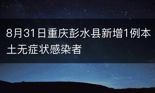 8月31日重庆彭水县新增1例本土无症状感染者