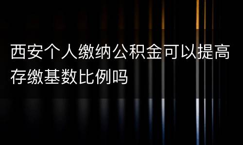 西安个人缴纳公积金可以提高存缴基数比例吗