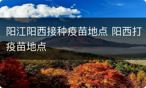 阳江阳西接种疫苗地点 阳西打疫苗地点