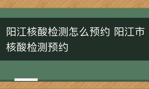 阳江核酸检测怎么预约 阳江市核酸检测预约