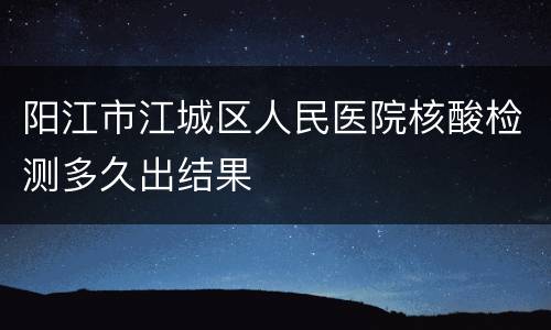 阳江市江城区人民医院核酸检测多久出结果