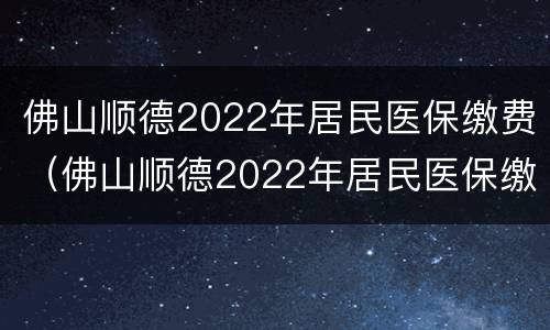 佛山顺德2022年居民医保缴费（佛山顺德2022年居民医保缴费多少）