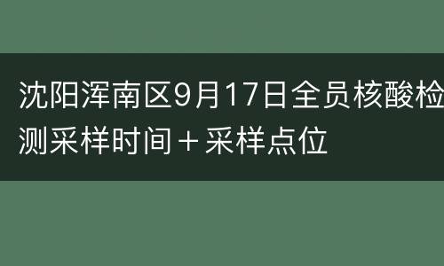 沈阳浑南区9月17日全员核酸检测采样时间＋采样点位