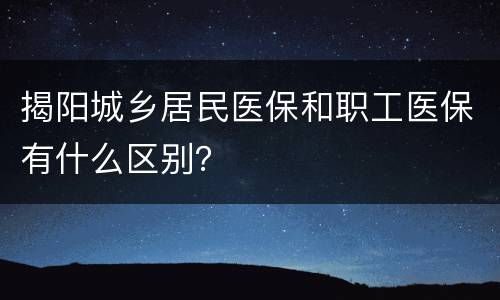 揭阳城乡居民医保和职工医保有什么区别？