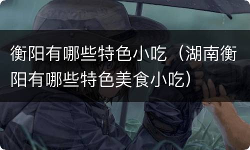 衡阳有哪些特色小吃（湖南衡阳有哪些特色美食小吃）