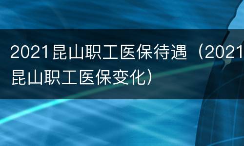 2021昆山职工医保待遇（2021昆山职工医保变化）