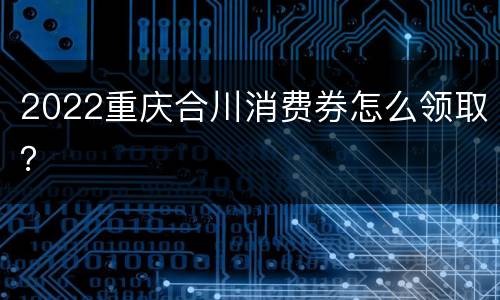 2022重庆合川消费券怎么领取？