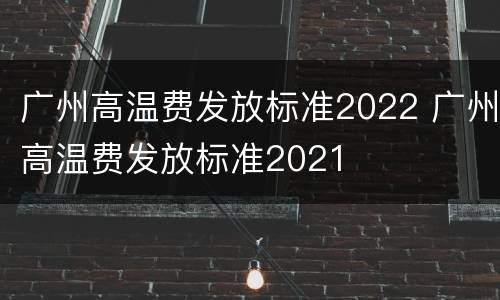 广州高温费发放标准2022 广州高温费发放标准2021