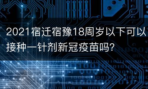 2021宿迁宿豫18周岁以下可以接种一针剂新冠疫苗吗？