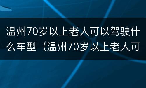 温州70岁以上老人可以驾驶什么车型（温州70岁以上老人可以驾驶什么车型的车）