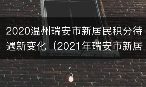 2020温州瑞安市新居民积分待遇新变化（2021年瑞安市新居民积分查询）