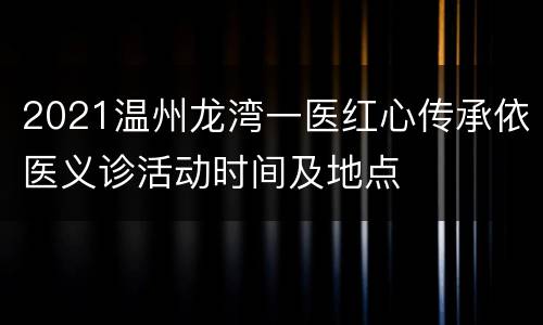2021温州龙湾一医红心传承依医义诊活动时间及地点
