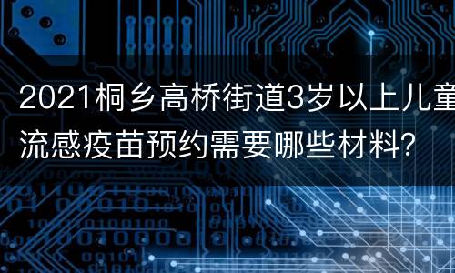 2021桐乡高桥街道3岁以上儿童流感疫苗预约需要哪些材料？