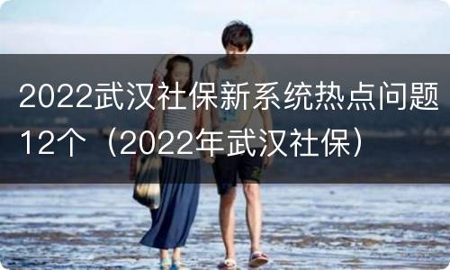 2022武汉社保新系统热点问题12个（2022年武汉社保）
