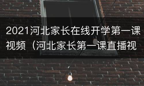 2021河北家长在线开学第一课视频（河北家长第一课直播视频2021）