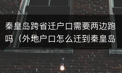 秦皇岛跨省迁户口需要两边跑吗（外地户口怎么迁到秦皇岛）