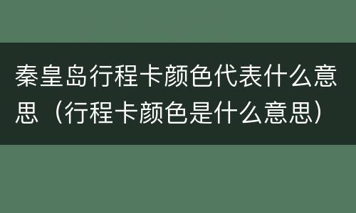 秦皇岛行程卡颜色代表什么意思（行程卡颜色是什么意思）