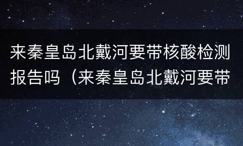 来秦皇岛北戴河要带核酸检测报告吗（来秦皇岛北戴河要带核酸检测报告吗今天）