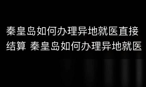 秦皇岛如何办理异地就医直接结算 秦皇岛如何办理异地就医直接结算卡