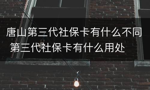唐山第三代社保卡有什么不同 第三代社保卡有什么用处