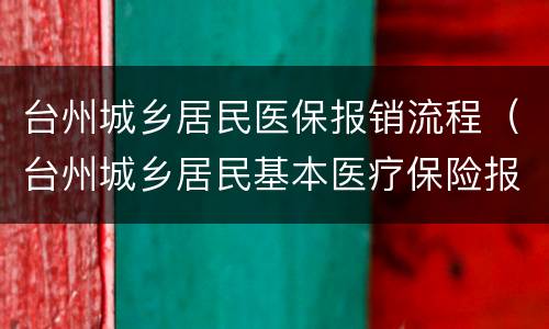 台州城乡居民医保报销流程（台州城乡居民基本医疗保险报销范围）