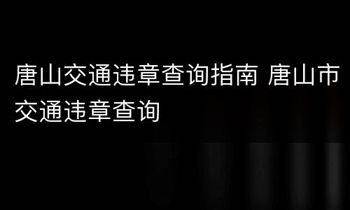 唐山交通违章查询指南 唐山市交通违章查询