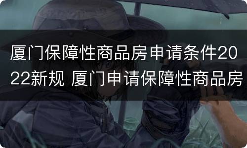 厦门保障性商品房申请条件2022新规 厦门申请保障性商品房的条件