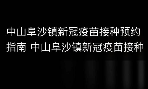 中山阜沙镇新冠疫苗接种预约指南 中山阜沙镇新冠疫苗接种预约指南电话