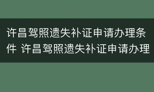 许昌驾照遗失补证申请办理条件 许昌驾照遗失补证申请办理条件及流程