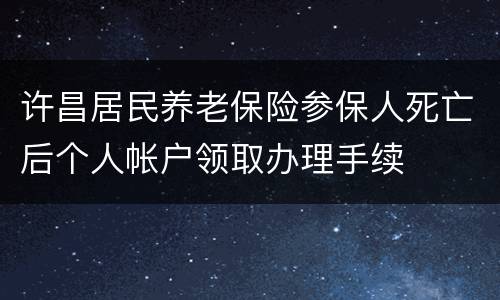 许昌居民养老保险参保人死亡后个人帐户领取办理手续