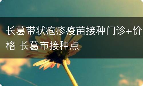 长葛带状疱疹疫苗接种门诊+价格 长葛市接种点