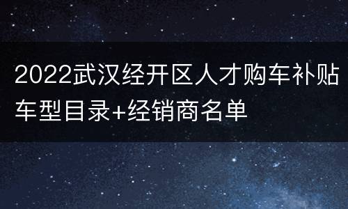 2022武汉经开区人才购车补贴车型目录+经销商名单