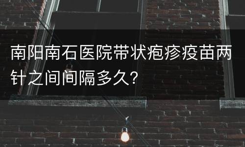南阳南石医院带状疱疹疫苗两针之间间隔多久？