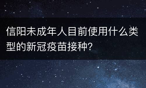 信阳未成年人目前使用什么类型的新冠疫苗接种？