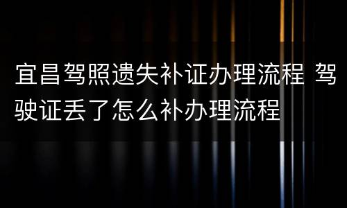 宜昌驾照遗失补证办理流程 驾驶证丢了怎么补办理流程