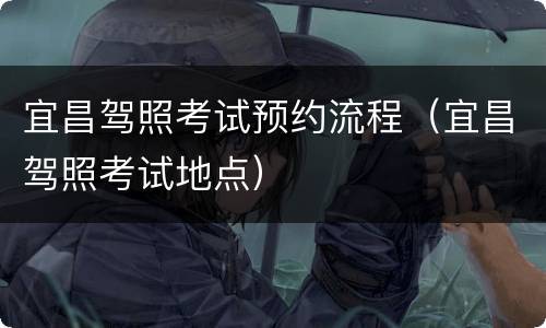 宜昌驾照考试预约流程（宜昌驾照考试地点）