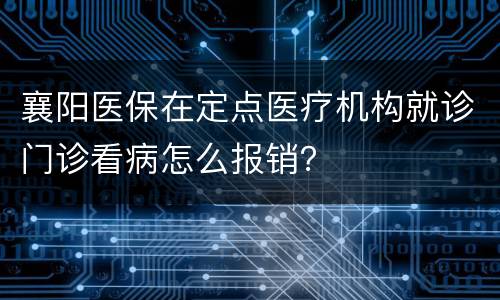 襄阳医保在定点医疗机构就诊门诊看病怎么报销？