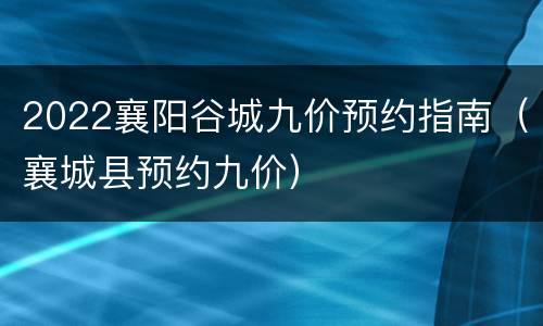 2022襄阳谷城九价预约指南（襄城县预约九价）