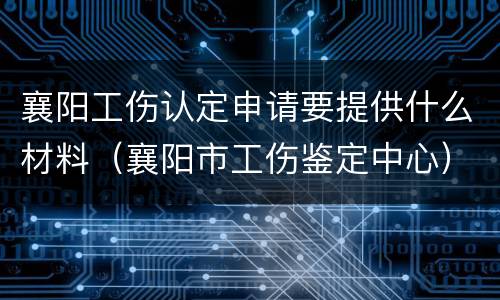 襄阳工伤认定申请要提供什么材料（襄阳市工伤鉴定中心）