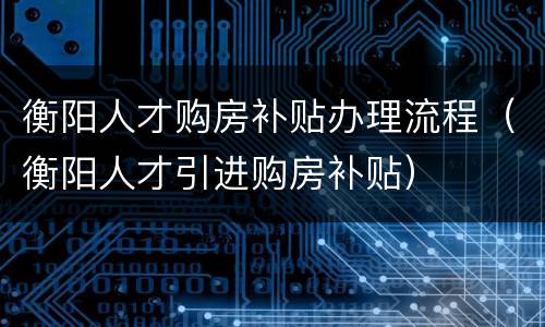 衡阳人才购房补贴办理流程（衡阳人才引进购房补贴）