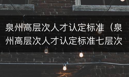 泉州高层次人才认定标准（泉州高层次人才认定标准七层次）