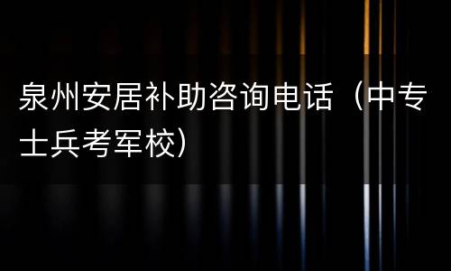 泉州安居补助咨询电话（中专士兵考军校）